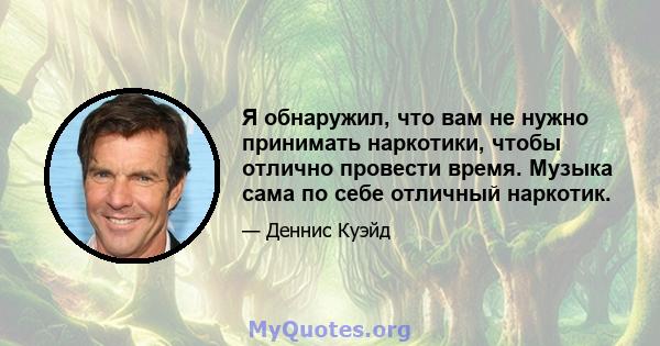 Я обнаружил, что вам не нужно принимать наркотики, чтобы отлично провести время. Музыка сама по себе отличный наркотик.