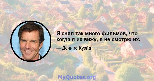 Я снял так много фильмов, что когда я их вижу, я не смотрю их.