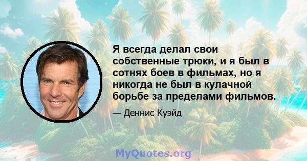 Я всегда делал свои собственные трюки, и я был в сотнях боев в фильмах, но я никогда не был в кулачной борьбе за пределами фильмов.