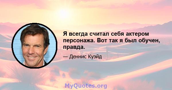 Я всегда считал себя актером персонажа. Вот так я был обучен, правда.