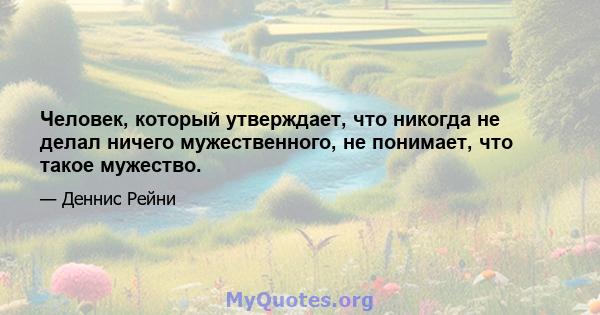 Человек, который утверждает, что никогда не делал ничего мужественного, не понимает, что такое мужество.