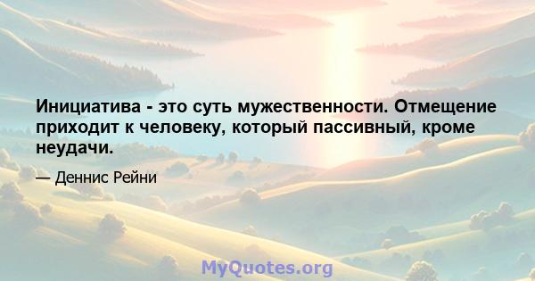 Инициатива - это суть мужественности. Отмещение приходит к человеку, который пассивный, кроме неудачи.