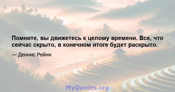 Помните, вы движетесь к целому времени. Все, что сейчас скрыто, в конечном итоге будет раскрыто.