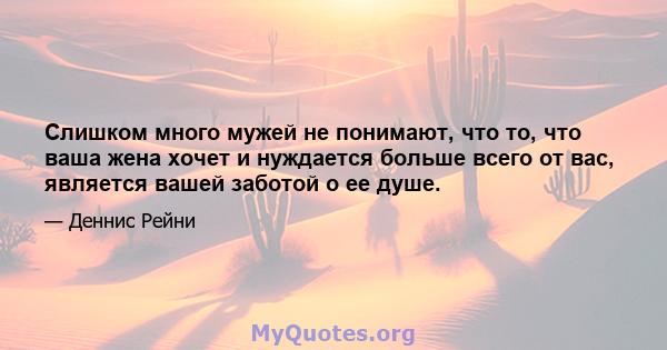 Слишком много мужей не понимают, что то, что ваша жена хочет и нуждается больше всего от вас, является вашей заботой о ее душе.