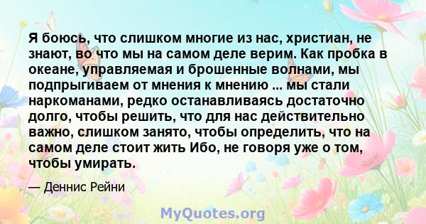 Я боюсь, что слишком многие из нас, христиан, не знают, во что мы на самом деле верим. Как пробка в океане, управляемая и брошенные волнами, мы подпрыгиваем от мнения к мнению ... мы стали наркоманами, редко