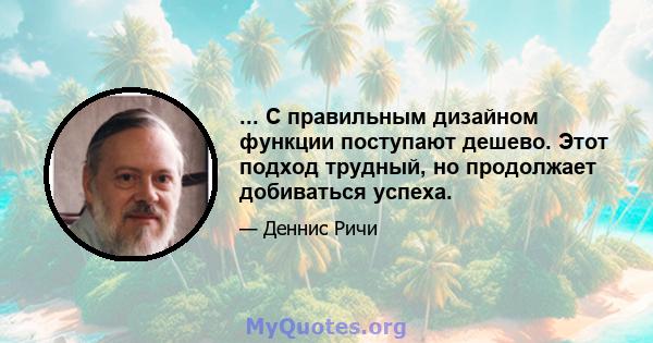 ... С правильным дизайном функции поступают дешево. Этот подход трудный, но продолжает добиваться успеха.