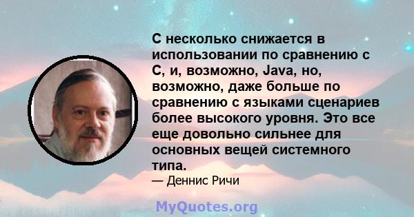 C несколько снижается в использовании по сравнению с C, и, возможно, Java, но, возможно, даже больше по сравнению с языками сценариев более высокого уровня. Это все еще довольно сильнее для основных вещей системного