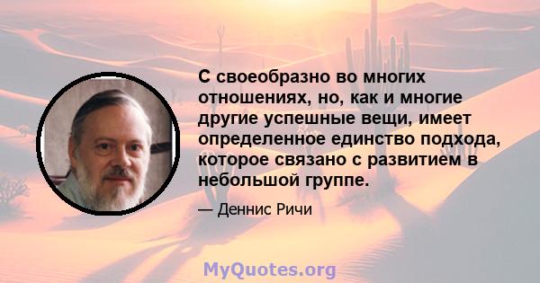 C своеобразно во многих отношениях, но, как и многие другие успешные вещи, имеет определенное единство подхода, которое связано с развитием в небольшой группе.