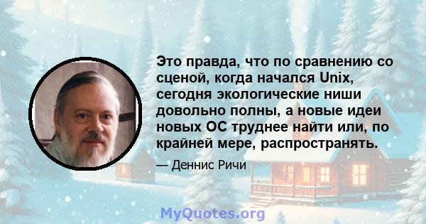 Это правда, что по сравнению со сценой, когда начался Unix, сегодня экологические ниши довольно полны, а новые идеи новых ОС труднее найти или, по крайней мере, распространять.