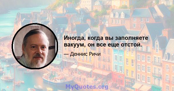 Иногда, когда вы заполняете вакуум, он все еще отстой.