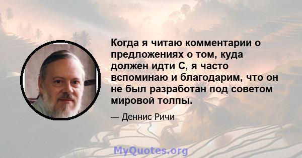 Когда я читаю комментарии о предложениях о том, куда должен идти C, я часто вспоминаю и благодарим, что он не был разработан под советом мировой толпы.