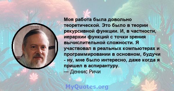 Моя работа была довольно теоретической. Это было в теории рекурсивной функции. И, в частности, иерархии функций с точки зрения вычислительной сложности. Я участвовал в реальных компьютерах и программировании в основном, 