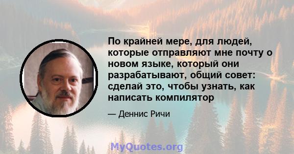 По крайней мере, для людей, которые отправляют мне почту о новом языке, который они разрабатывают, общий совет: сделай это, чтобы узнать, как написать компилятор