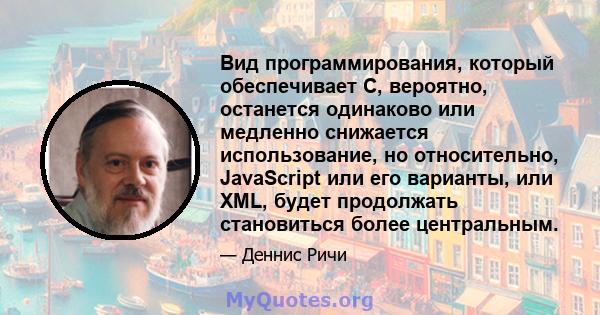 Вид программирования, который обеспечивает C, вероятно, останется одинаково или медленно снижается использование, но относительно, JavaScript или его варианты, или XML, будет продолжать становиться более центральным.