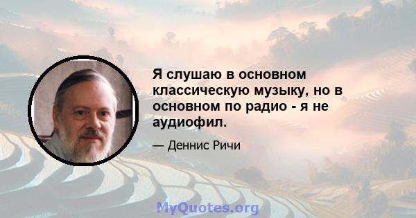 Я слушаю в основном классическую музыку, но в основном по радио - я не аудиофил.