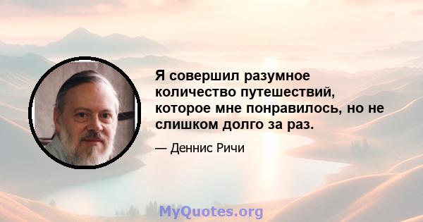 Я совершил разумное количество путешествий, которое мне понравилось, но не слишком долго за раз.