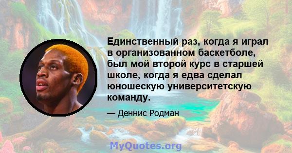 Единственный раз, когда я играл в организованном баскетболе, был мой второй курс в старшей школе, когда я едва сделал юношескую университетскую команду.