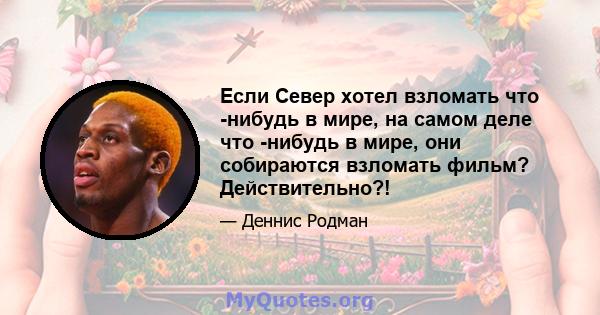 Если Север хотел взломать что -нибудь в мире, на самом деле что -нибудь в мире, они собираются взломать фильм? Действительно?!