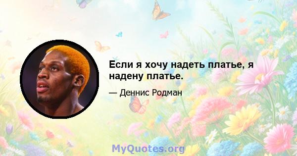 Если я хочу надеть платье, я надену платье.