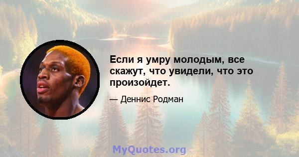 Если я умру молодым, все скажут, что увидели, что это произойдет.