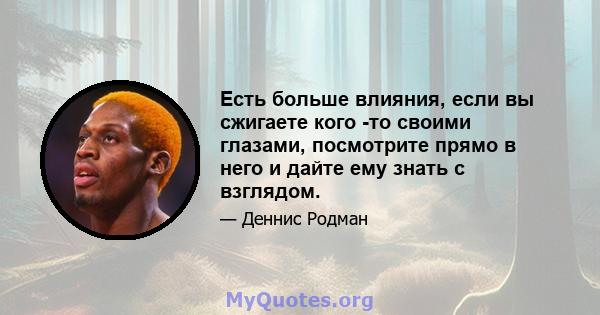 Есть больше влияния, если вы сжигаете кого -то своими глазами, посмотрите прямо в него и дайте ему знать с взглядом.