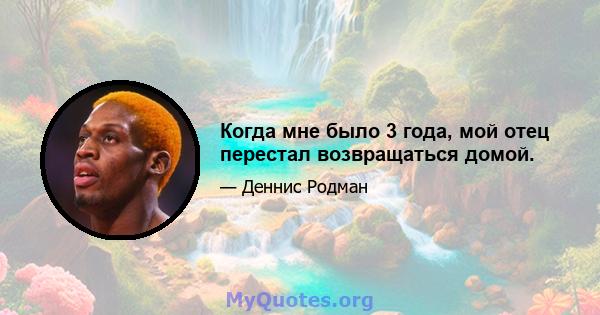 Когда мне было 3 года, мой отец перестал возвращаться домой.