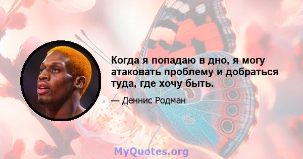 Когда я попадаю в дно, я могу атаковать проблему и добраться туда, где хочу быть.