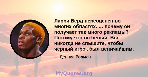 Ларри Берд переоценен во многих областях. ... почему он получает так много рекламы? Потому что он белый. Вы никогда не слышите, чтобы черный игрок был величайшим.