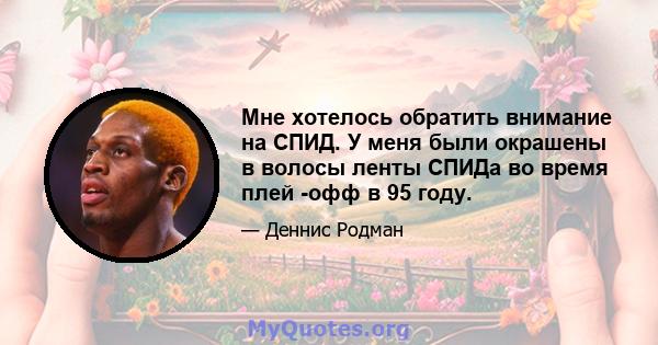 Мне хотелось обратить внимание на СПИД. У меня были окрашены в волосы ленты СПИДа во время плей -офф в 95 году.