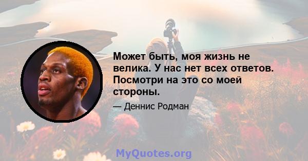 Может быть, моя жизнь не велика. У нас нет всех ответов. Посмотри на это со моей стороны.