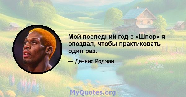 Мой последний год с «Шпор» я опоздал, чтобы практиковать один раз.