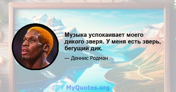 Музыка успокаивает моего дикого зверя. У меня есть зверь, бегущий дик.