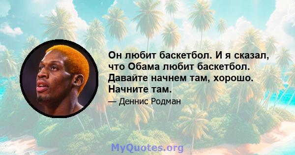 Он любит баскетбол. И я сказал, что Обама любит баскетбол. Давайте начнем там, хорошо. Начните там.