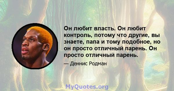 Он любит власть. Он любит контроль, потому что другие, вы знаете, папа и тому подобное, но он просто отличный парень. Он просто отличный парень.