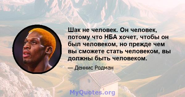 Шак не человек. Он человек, потому что НБА хочет, чтобы он был человеком, но прежде чем вы сможете стать человеком, вы должны быть человеком.