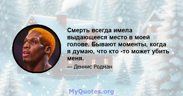 Смерть всегда имела выдающееся место в моей голове. Бывают моменты, когда я думаю, что кто -то может убить меня.