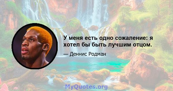 У меня есть одно сожаление: я хотел бы быть лучшим отцом.