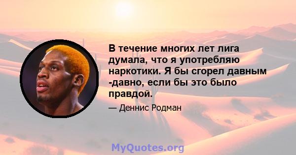 В течение многих лет лига думала, что я употребляю наркотики. Я бы сгорел давным -давно, если бы это было правдой.