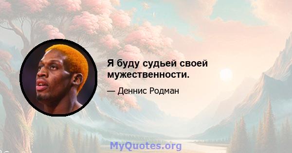 Я буду судьей своей мужественности.