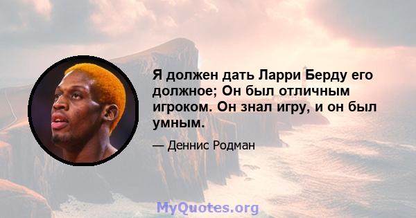 Я должен дать Ларри Берду его должное; Он был отличным игроком. Он знал игру, и он был умным.