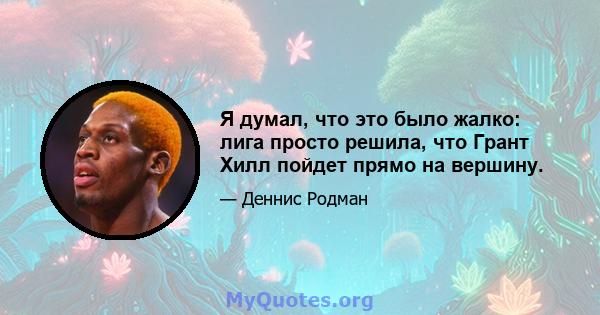 Я думал, что это было жалко: лига просто решила, что Грант Хилл пойдет прямо на вершину.