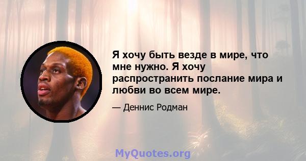 Я хочу быть везде в мире, что мне нужно. Я хочу распространить послание мира и любви во всем мире.