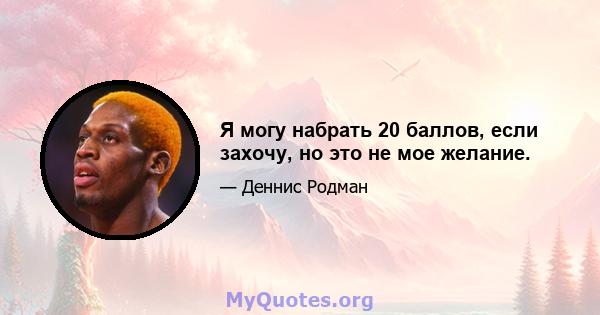 Я могу набрать 20 баллов, если захочу, но это не мое желание.