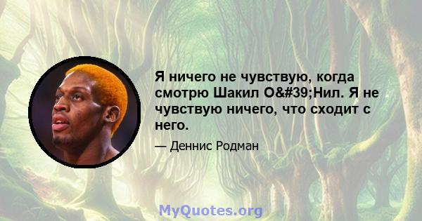 Я ничего не чувствую, когда смотрю Шакил О'Нил. Я не чувствую ничего, что сходит с него.