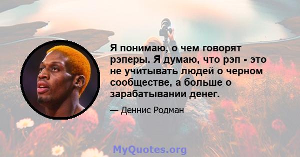 Я понимаю, о чем говорят рэперы. Я думаю, что рэп - это не учитывать людей о черном сообществе, а больше о зарабатывании денег.