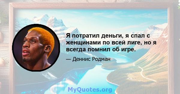 Я потратил деньги, я спал с женщинами по всей лиге, но я всегда помнил об игре.