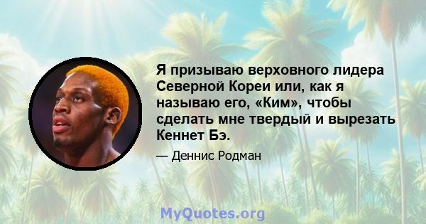 Я призываю верховного лидера Северной Кореи или, как я называю его, «Ким», чтобы сделать мне твердый и вырезать Кеннет Бэ.