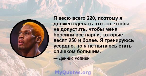 Я весю всего 220, поэтому я должен сделать что -то, чтобы не допустить, чтобы меня бросили все парни, которые весят 250 и более. Я тренируюсь усердно, но я не пытаюсь стать слишком большим.