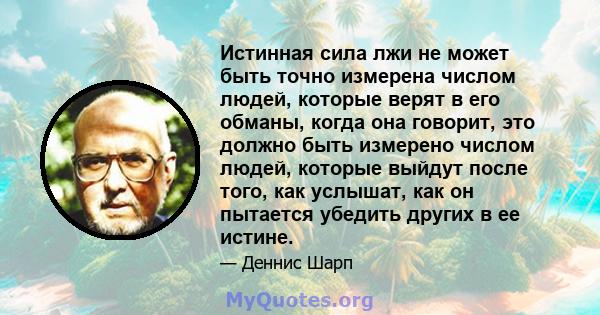 Истинная сила лжи не может быть точно измерена числом людей, которые верят в его обманы, когда она говорит, это должно быть измерено числом людей, которые выйдут после того, как услышат, как он пытается убедить других в 