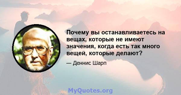 Почему вы останавливаетесь на вещах, которые не имеют значения, когда есть так много вещей, которые делают?